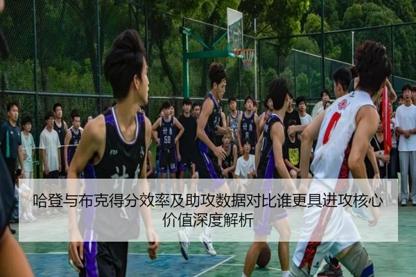 哈登与布克得分效率及助攻数据对比谁更具进攻核心价值深度解析