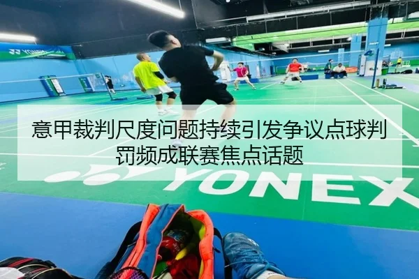 意甲裁判尺度问题持续引发争议点球判罚频成联赛焦点话题
