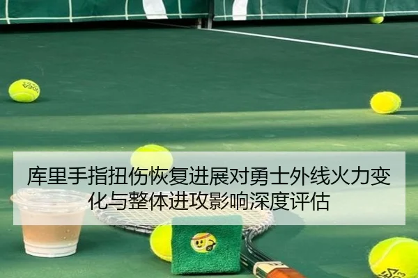 库里手指扭伤恢复进展对勇士外线火力变化与整体进攻影响深度评估