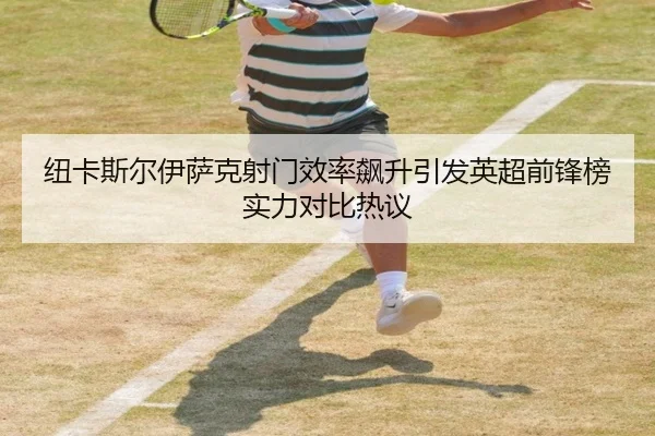 纽卡斯尔伊萨克射门效率飙升引发英超前锋榜实力对比热议