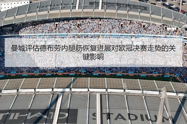 曼城评估德布劳内腿筋恢复进展对欧冠决赛走势的关键影响