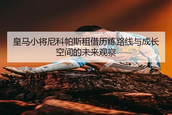 皇马小将尼科帕斯租借历练路线与成长空间的未来观察