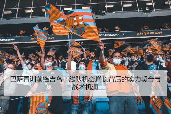 巴萨青训前锋吉乌一线队机会增长背后的实力契合与战术机遇