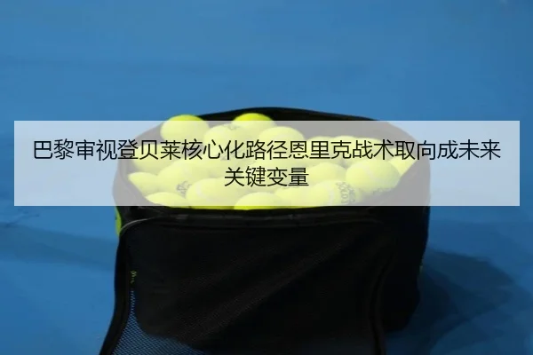 巴黎审视登贝莱核心化路径恩里克战术取向成未来关键变量